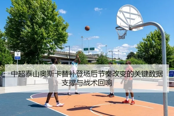 中超泰山奥斯卡替补登场后节奏改变的关键数据支撑与战术回响